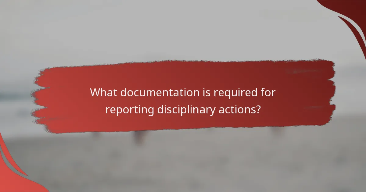 What documentation is required for reporting disciplinary actions?